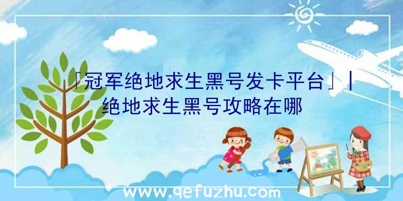 「冠军绝地求生黑号发卡平台」|绝地求生黑号攻略在哪